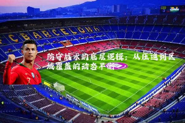防守战术的底层逻辑:从压迫到区域覆盖的动态平衡