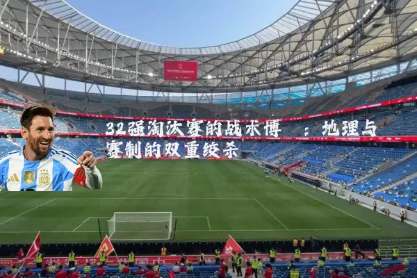 32强淘汰赛的战术博弈:地理与赛制的双重绞杀