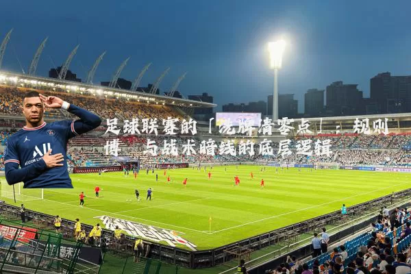 足球联赛的「洗牌清零点」：规则博弈与战术暗线的底层逻辑