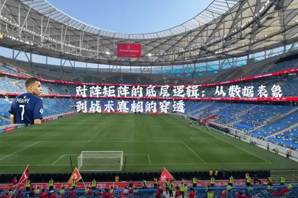 对阵矩阵的底层逻辑：从数据表象到战术真相的穿透