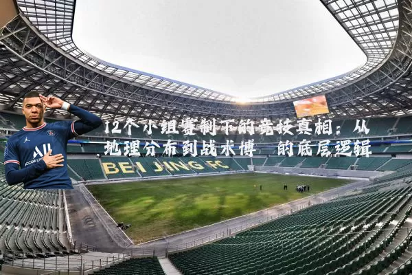 12个小组赛制下的竞技真相：从地理分布到战术博弈的底层逻辑
