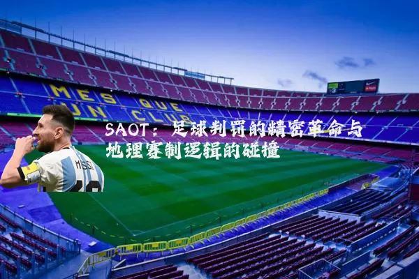 SAOT：足球判罚的精密革命与地理赛制逻辑的碰撞