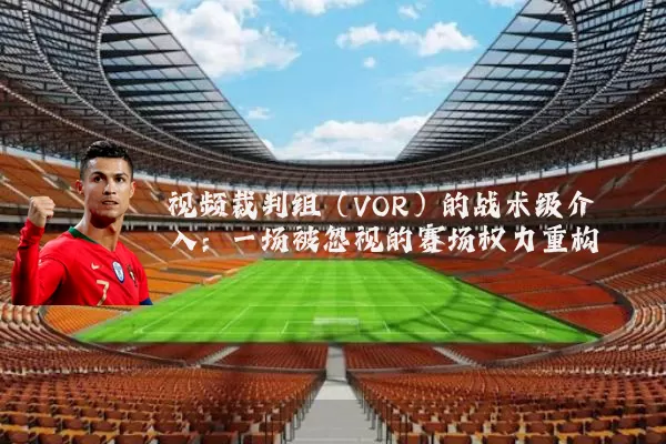 视频裁判组（VOR）的战术级介入：一场被忽视的赛场权力重构