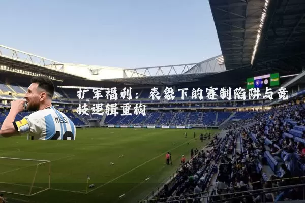 扩军福利：表象下的赛制陷阱与竞技逻辑重构