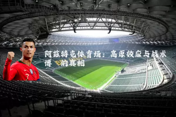 阿兹特克体育场：高原效应与战术博弈的真相