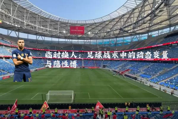 临时换人：足球战术中的动态变量与隐性博弈