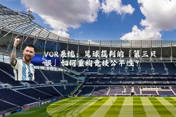VOR系统：足球裁判的「第三只眼」如何重构竞技公平性？